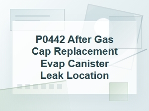 P0442 After Gas Cap Replacement: Evap Leak Location